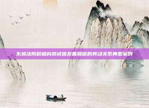 东城法院积极构筑诚信友善和谐的劳动关系典型案例