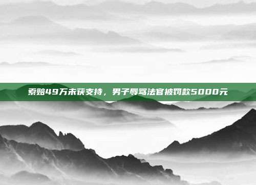 索赔49万未获支持，男子辱骂法官被?？?000元