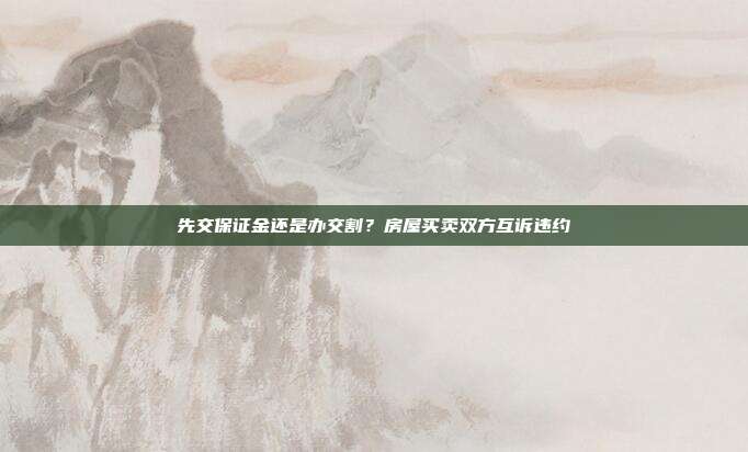 先交保证金还是办交割？房屋买卖双方互诉违约