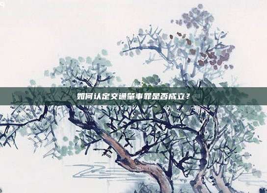 如何认定交通肇事罪是否成立?
