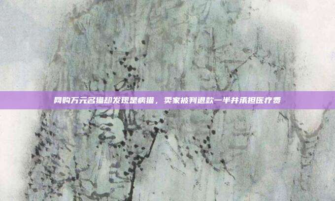 网购万元名猫却发现是病猫,卖家被判退款一半并承担医疗费