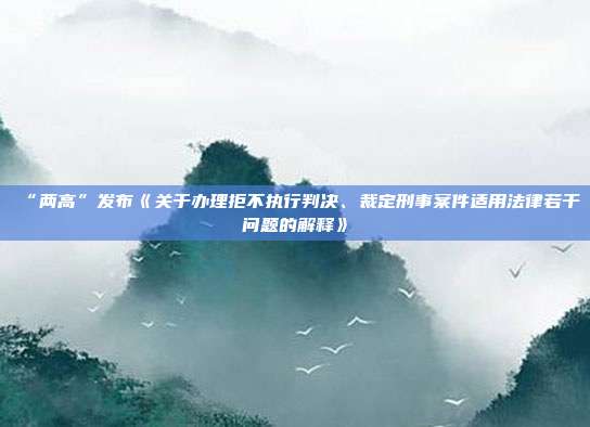 “两高”发布《关于办理拒不执行判决、裁定刑事案件适用法律若干问题的解释》