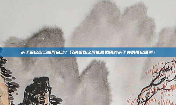亲子鉴定应当如何启动？兄弟姐妹之间能否适用的亲子关系推定原则？