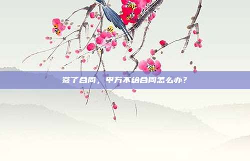 签了合同，甲方不给合同怎么办？